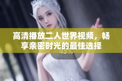 高清播放二人世界视频，畅享亲密时光的最佳选择