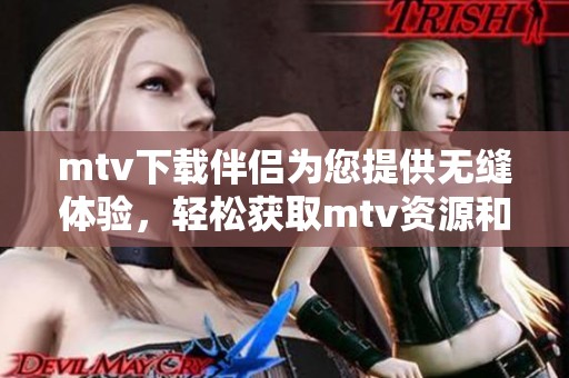 mtv下载伴侣为您提供无缝体验，轻松获取mtv资源和内容的最佳选择