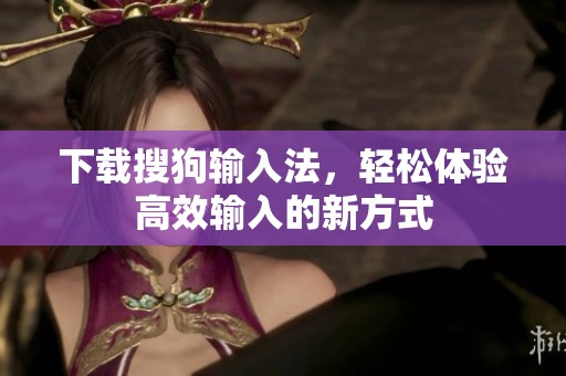 下载搜狗输入法，轻松体验高效输入的新方式