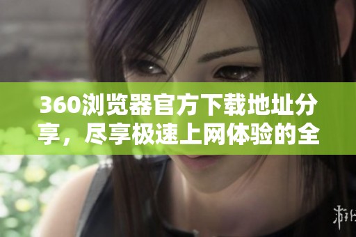 360浏览器官方下载地址分享，尽享极速上网体验的全新选择