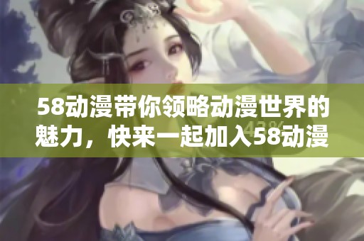 58动漫带你领略动漫世界的魅力，快来一起加入58动漫的精彩旅程吧