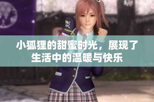 小狐狸的甜蜜时光，展现了生活中的温暖与快乐