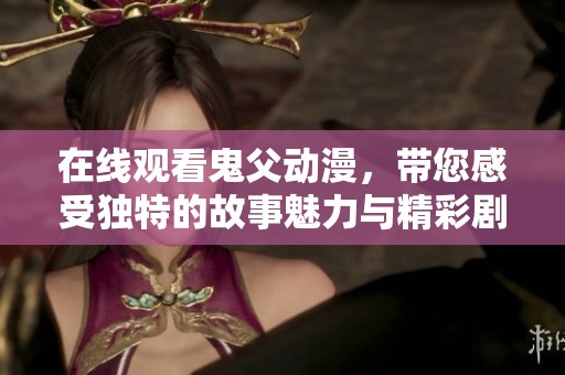在线观看鬼父动漫，带您感受独特的故事魅力与精彩剧情