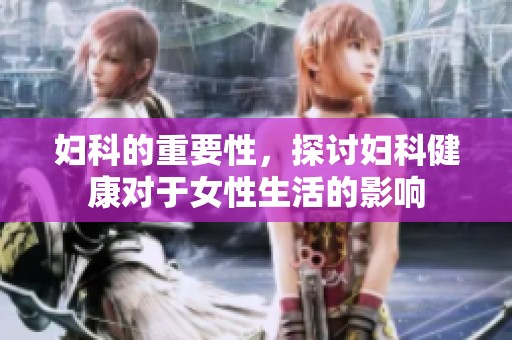 妇科的重要性，探讨妇科健康对于女性生活的影响