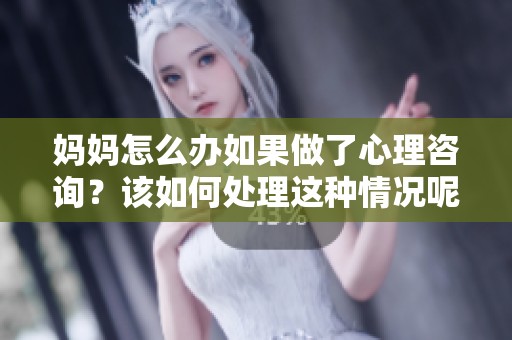 妈妈怎么办如果做了心理咨询？该如何处理这种情况呢？