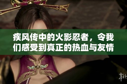 疾风传中的火影忍者，令我们感受到真正的热血与友情