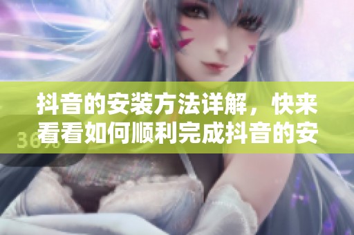 抖音的安装方法详解，快来看看如何顺利完成抖音的安装步骤吧