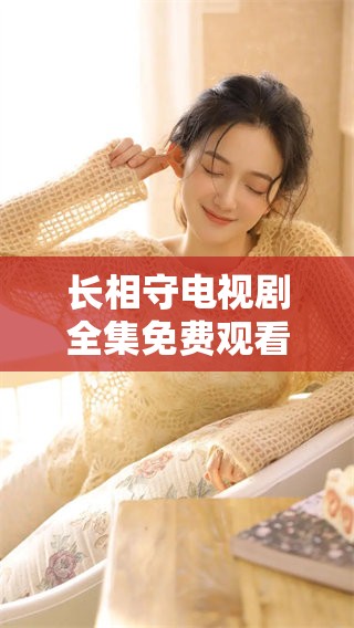 长相守电视剧全集免费观看，60集精彩内容等你来追看