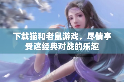 下载猫和老鼠游戏，尽情享受这经典对战的乐趣