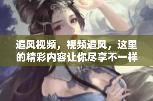 追风视频，视频追风，这里的精彩内容让你尽享不一样的视听体验！
