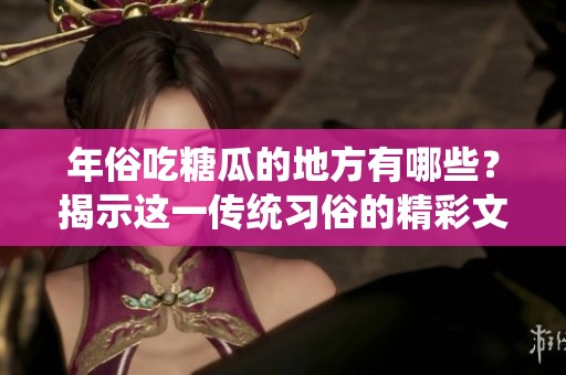 年俗吃糖瓜的地方有哪些？揭示这一传统习俗的精彩文化之旅
