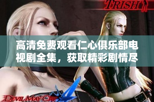 高清免费观看仁心俱乐部电视剧全集，获取精彩剧情尽在其中！