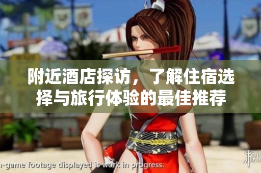 附近酒店探访，了解住宿选择与旅行体验的最佳推荐