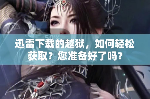迅雷下载的越狱，如何轻松获取？您准备好了吗？