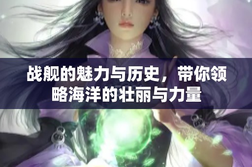 战舰的魅力与历史，带你领略海洋的壮丽与力量