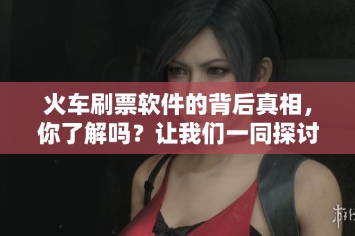 火车刷票软件的背后真相，你了解吗？让我们一同探讨一下这种工具的影响。