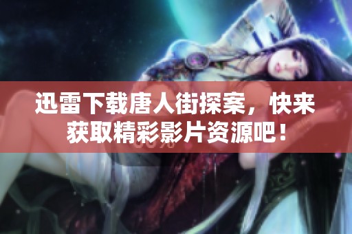 迅雷下载唐人街探案，快来获取精彩影片资源吧！