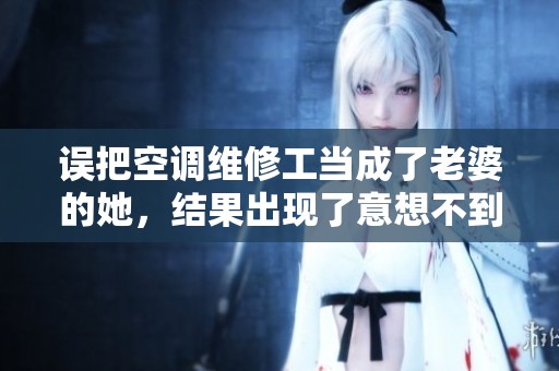 误把空调维修工当成了老婆的她，结果出现了意想不到的笑话