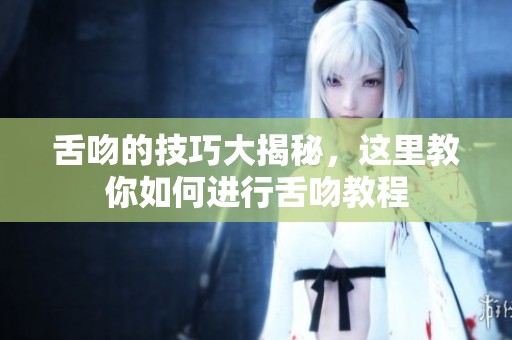 舌吻的技巧大揭秘，这里教你如何进行舌吻教程