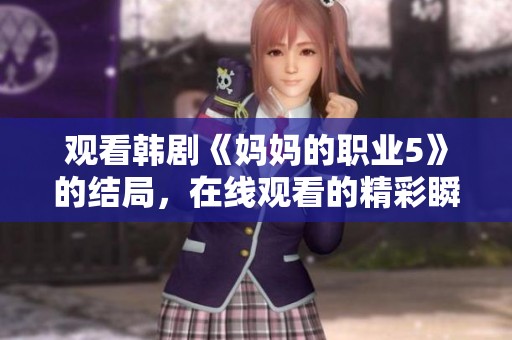观看韩剧《妈妈的职业5》的结局，在线观看的精彩瞬间与感人故事