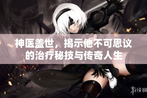 神医盖世，揭示他不可思议的治疗秘技与传奇人生