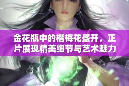 金花瓶中的楷梅花盛开，正片展现精美细节与艺术魅力