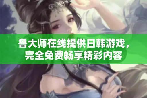 鲁大师在线提供日韩游戏，完全免费畅享精彩内容