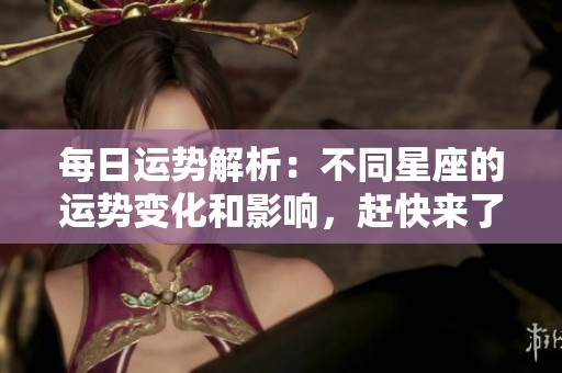 每日运势解析：不同星座的运势变化和影响，赶快来了解吧