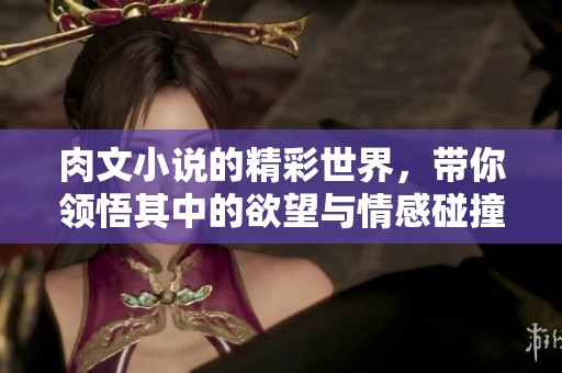 肉文小说的精彩世界，带你领悟其中的欲望与情感碰撞