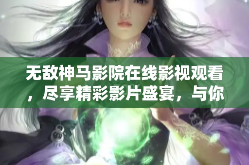 无敌神马影院在线影视观看，尽享精彩影片盛宴，与你同行欢笑与泪水