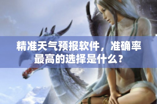 精准天气预报软件，准确率最高的选择是什么？