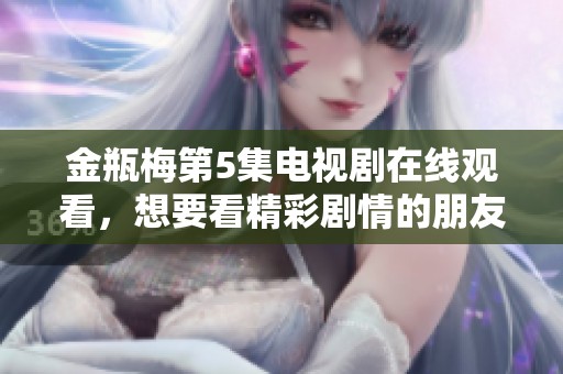 金瓶梅第5集电视剧在线观看，想要看精彩剧情的朋友请点击这里！