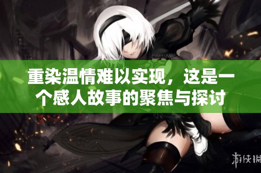 重染温情难以实现，这是一个感人故事的聚焦与探讨