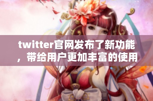 twitter官网发布了新功能，带给用户更加丰富的使用体验