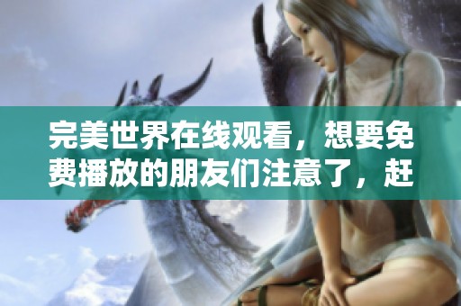 完美世界在线观看，想要免费播放的朋友们注意了，赶快来体验吧
