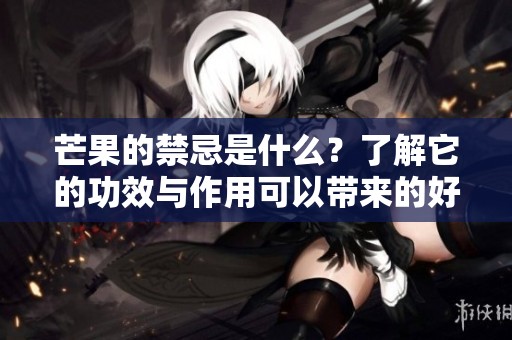 芒果的禁忌是什么？了解它的功效与作用可以带来的好处。