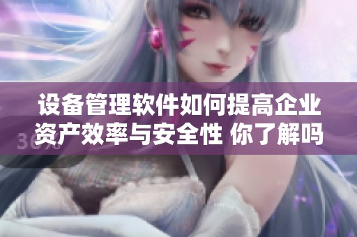 设备管理软件如何提高企业资产效率与安全性 你了解吗