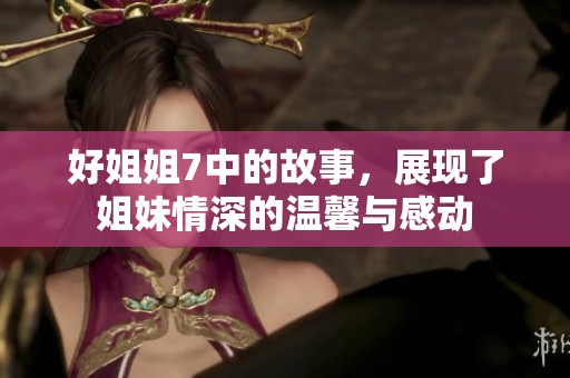 好姐姐7中的故事，展现了姐妹情深的温馨与感动