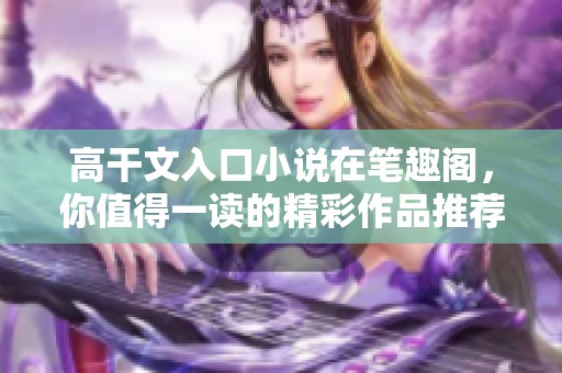 高干文入口小说在笔趣阁，你值得一读的精彩作品推荐