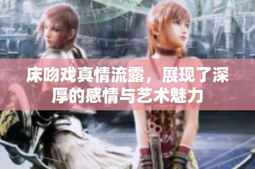 床吻戏真情流露，展现了深厚的感情与艺术魅力