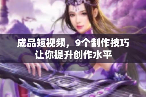 成品短视频，9个制作技巧让你提升创作水平