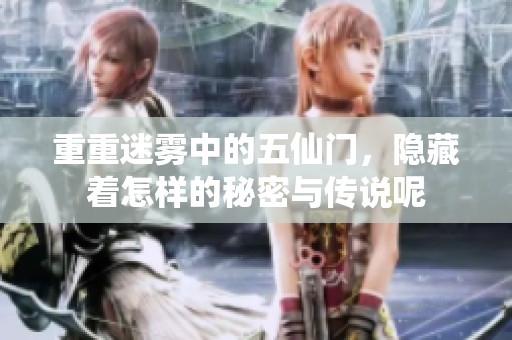 重重迷雾中的五仙门，隐藏着怎样的秘密与传说呢