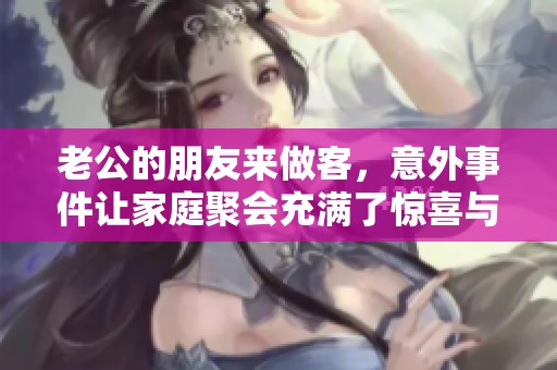 老公的朋友来做客，意外事件让家庭聚会充满了惊喜与挑战