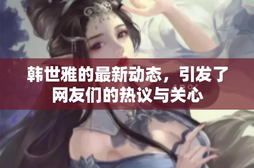 韩世雅的最新动态，引发了网友们的热议与关心