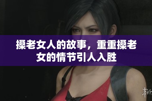 搡老女人的故事，重重搡老女的情节引人入胜