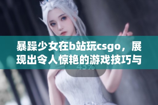 暴躁少女在b站玩csgo，展现出令人惊艳的游戏技巧与风格！