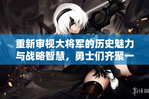 重新审视大将军的历史魅力与战略智慧，勇士们齐聚一堂共同致敬