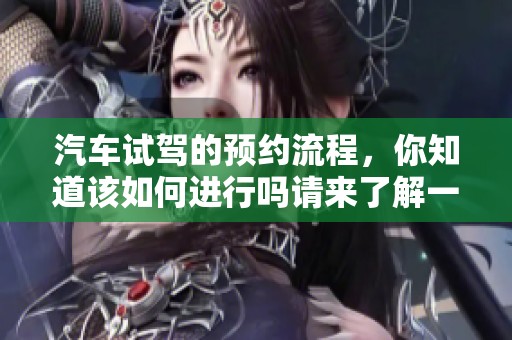 汽车试驾的预约流程，你知道该如何进行吗请来了解一下吧