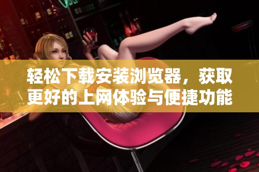 轻松下载安装浏览器，获取更好的上网体验与便捷功能