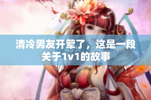 清冷男友开荤了，这是一段关于1v1的故事